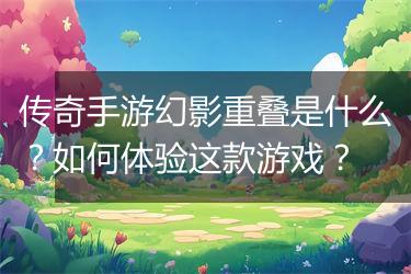 传奇手游幻影重叠是什么？如何体验这款游戏？