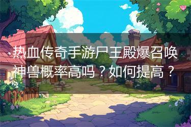 热血传奇手游尸王殿爆召唤神兽概率高吗？如何提高？