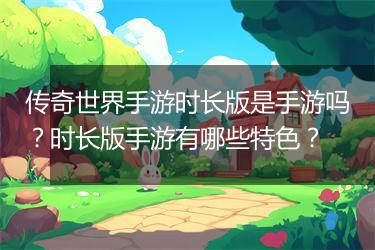 传奇世界手游时长版是手游吗？时长版手游有哪些特色？