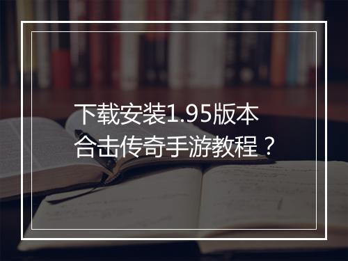 下载安装1.95版本合击传奇手游教程？
