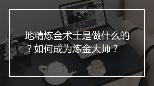 地精炼金术士是做什么的？如何成为炼金大师？