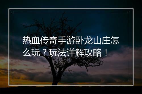 热血传奇手游卧龙山庄怎么玩？玩法详解攻略！