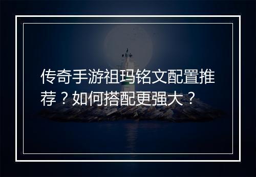 传奇手游祖玛铭文配置推荐？如何搭配更强大？