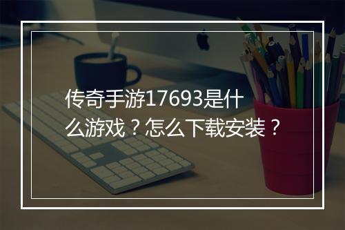 传奇手游17693是什么游戏？怎么下载安装？