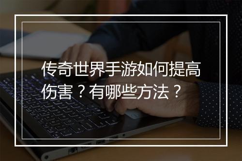 传奇世界手游如何提高伤害？有哪些方法？