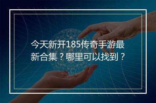 今天新开185传奇手游最新合集？哪里可以找到？