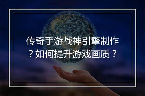 传奇手游战神引擎制作？如何提升游戏画质？