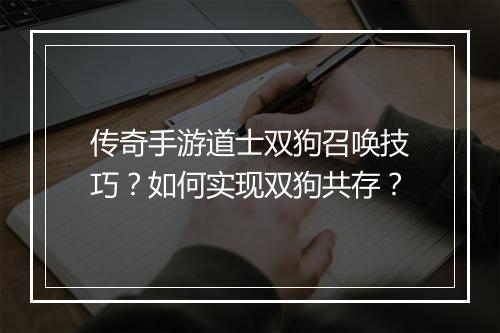 传奇手游道士双狗召唤技巧？如何实现双狗共存？