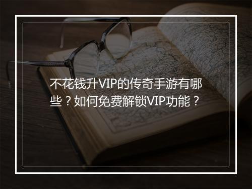 不花钱升VIP的传奇手游有哪些？如何免费解锁VIP功能？