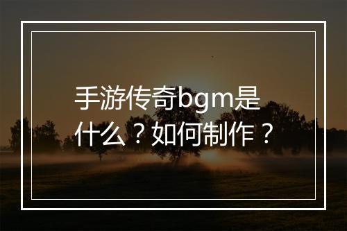 手游传奇bgm是什么？如何制作？