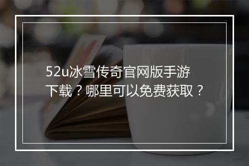 52u冰雪传奇官网版手游下载？哪里可以免费获取？