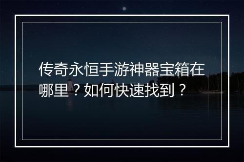 传奇永恒手游神器宝箱在哪里？如何快速找到？