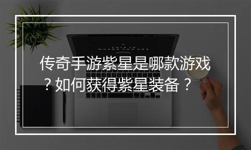 传奇手游紫星是哪款游戏？如何获得紫星装备？