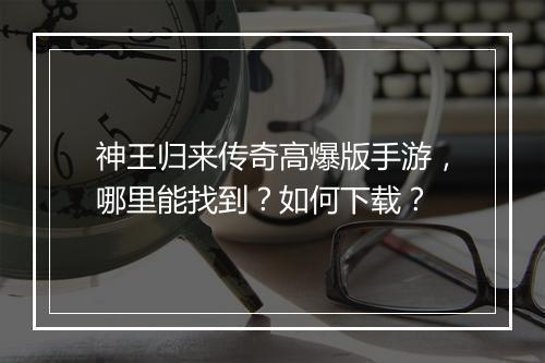 神王归来传奇高爆版手游，哪里能找到？如何下载？