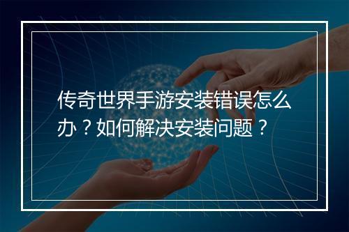 传奇世界手游安装错误怎么办？如何解决安装问题？