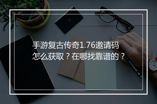 手游复古传奇1.76邀请码怎么获取？在哪找靠谱的？