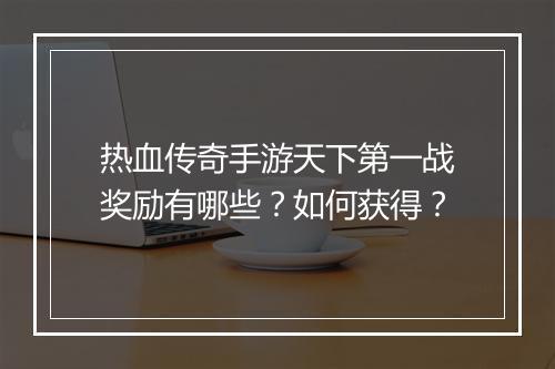 热血传奇手游天下第一战奖励有哪些？如何获得？
