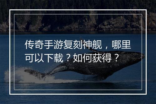 传奇手游复刻神舰，哪里可以下载？如何获得？