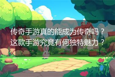 传奇手游真的能成为传奇吗？这款手游究竟有何独特魅力？