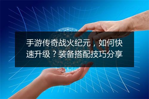 手游传奇战火纪元，如何快速升级？装备搭配技巧分享