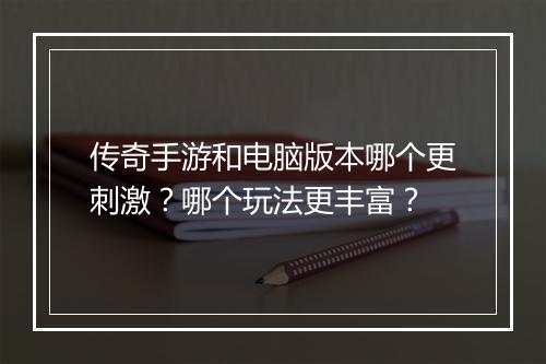 传奇手游和电脑版本哪个更刺激？哪个玩法更丰富？