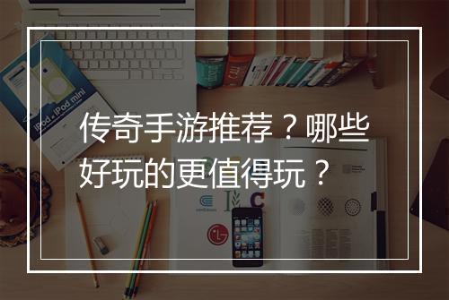 传奇手游推荐？哪些好玩的更值得玩？