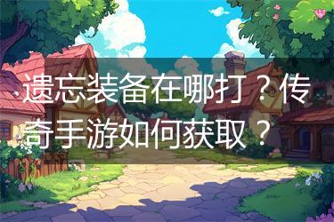 遗忘装备在哪打？传奇手游如何获取？