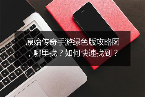 原始传奇手游绿色版攻略图，哪里找？如何快速找到？
