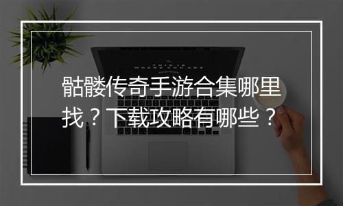骷髅传奇手游合集哪里找？下载攻略有哪些？