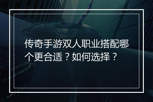 传奇手游双人职业搭配哪个更合适？如何选择？