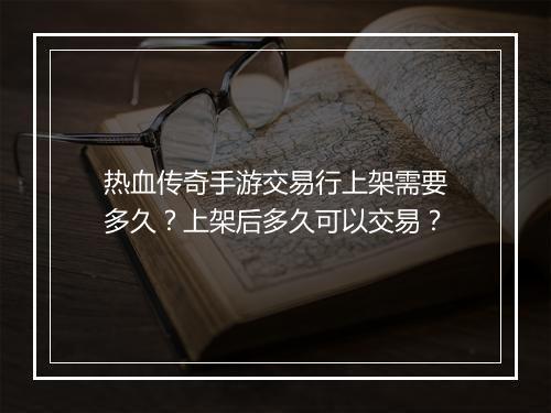 热血传奇手游交易行上架需要多久？上架后多久可以交易？