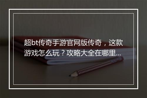 超bt传奇手游官网版传奇，这款游戏怎么玩？攻略大全在哪里？