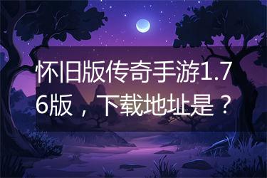 怀旧版传奇手游1.76版，下载地址是？
