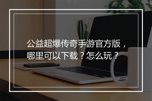 公益超爆传奇手游官方版，哪里可以下载？怎么玩？