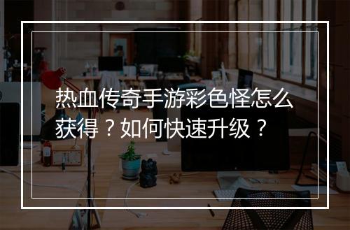 热血传奇手游彩色怪怎么获得？如何快速升级？