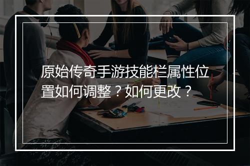 原始传奇手游技能栏属性位置如何调整？如何更改？