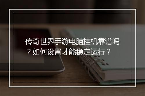 传奇世界手游电脑挂机靠谱吗？如何设置才能稳定运行？