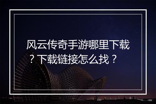 风云传奇手游哪里下载？下载链接怎么找？