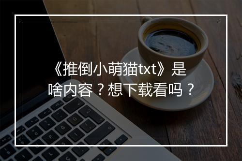 《推倒小萌猫txt》是啥内容？想下载看吗？