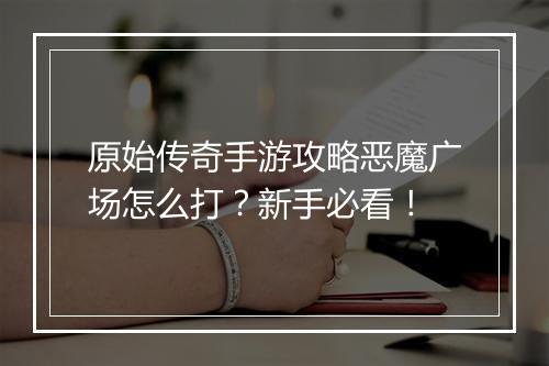 原始传奇手游攻略恶魔广场怎么打？新手必看！