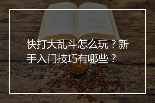 快打大乱斗怎么玩？新手入门技巧有哪些？