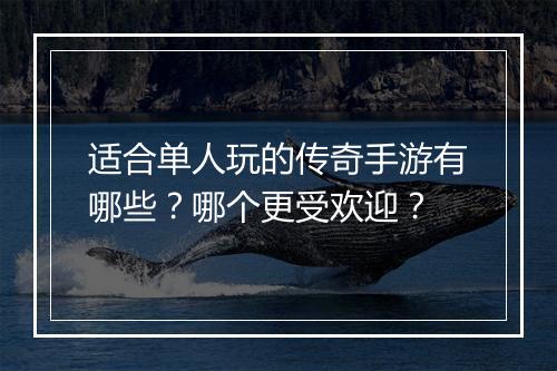 适合单人玩的传奇手游有哪些？哪个更受欢迎？