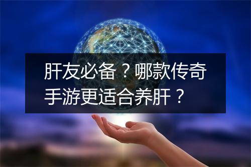 肝友必备？哪款传奇手游更适合养肝？