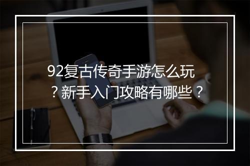 92复古传奇手游怎么玩？新手入门攻略有哪些？
