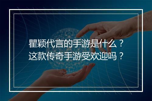 瞿颖代言的手游是什么？这款传奇手游受欢迎吗？