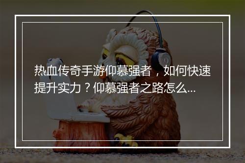 热血传奇手游仰慕强者，如何快速提升实力？仰慕强者之路怎么走？