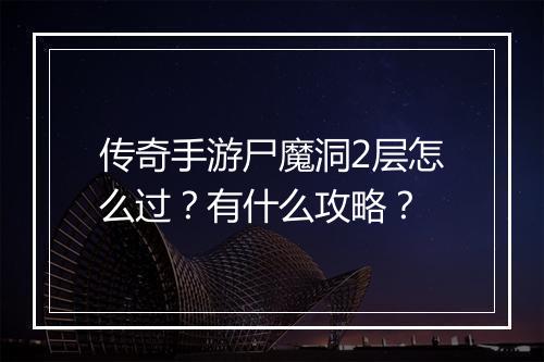 传奇手游尸魔洞2层怎么过？有什么攻略？