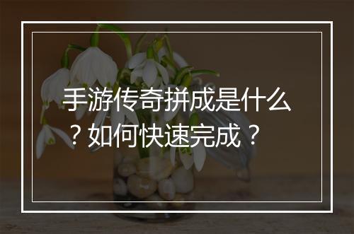 手游传奇拼成是什么？如何快速完成？