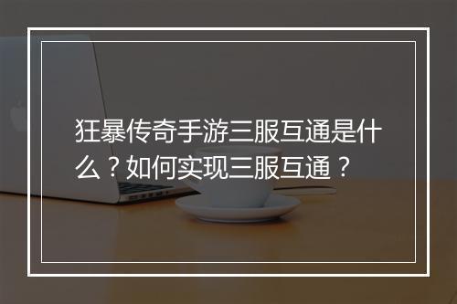 狂暴传奇手游三服互通是什么？如何实现三服互通？