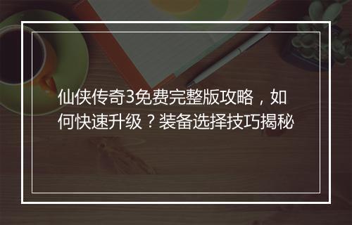仙侠传奇3免费完整版攻略，如何快速升级？装备选择技巧揭秘